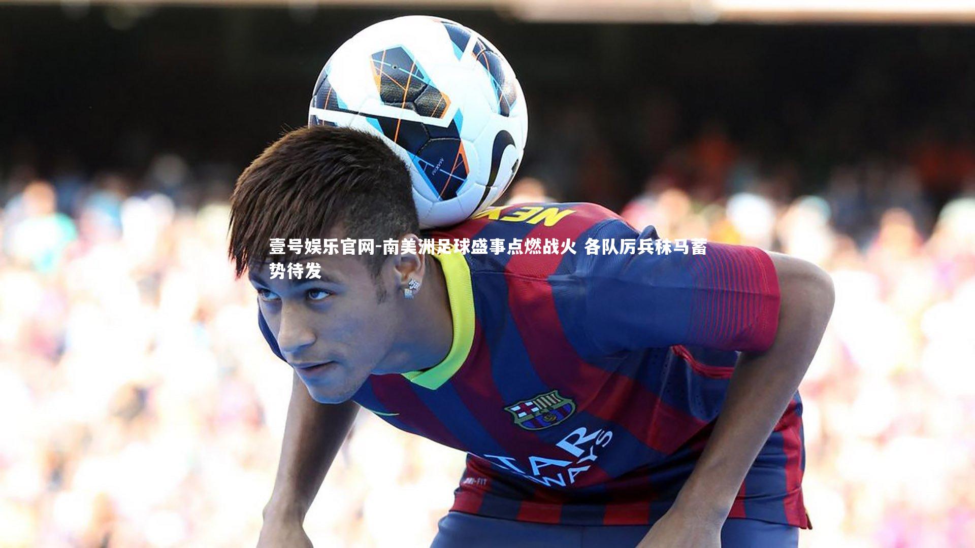 南美洲足球盛事点燃战火 各队厉兵秣马蓄势待发