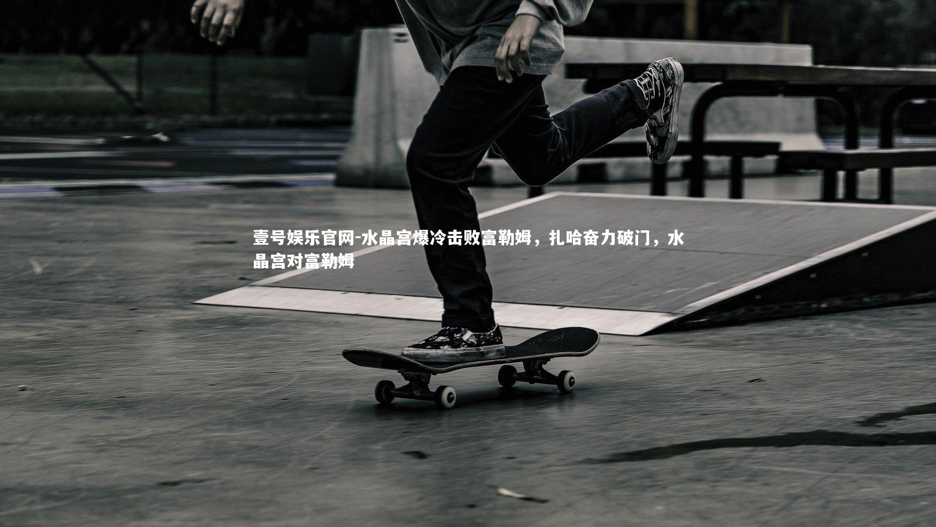 水晶宫爆冷击败富勒姆，扎哈奋力破门，水晶宫对富勒姆