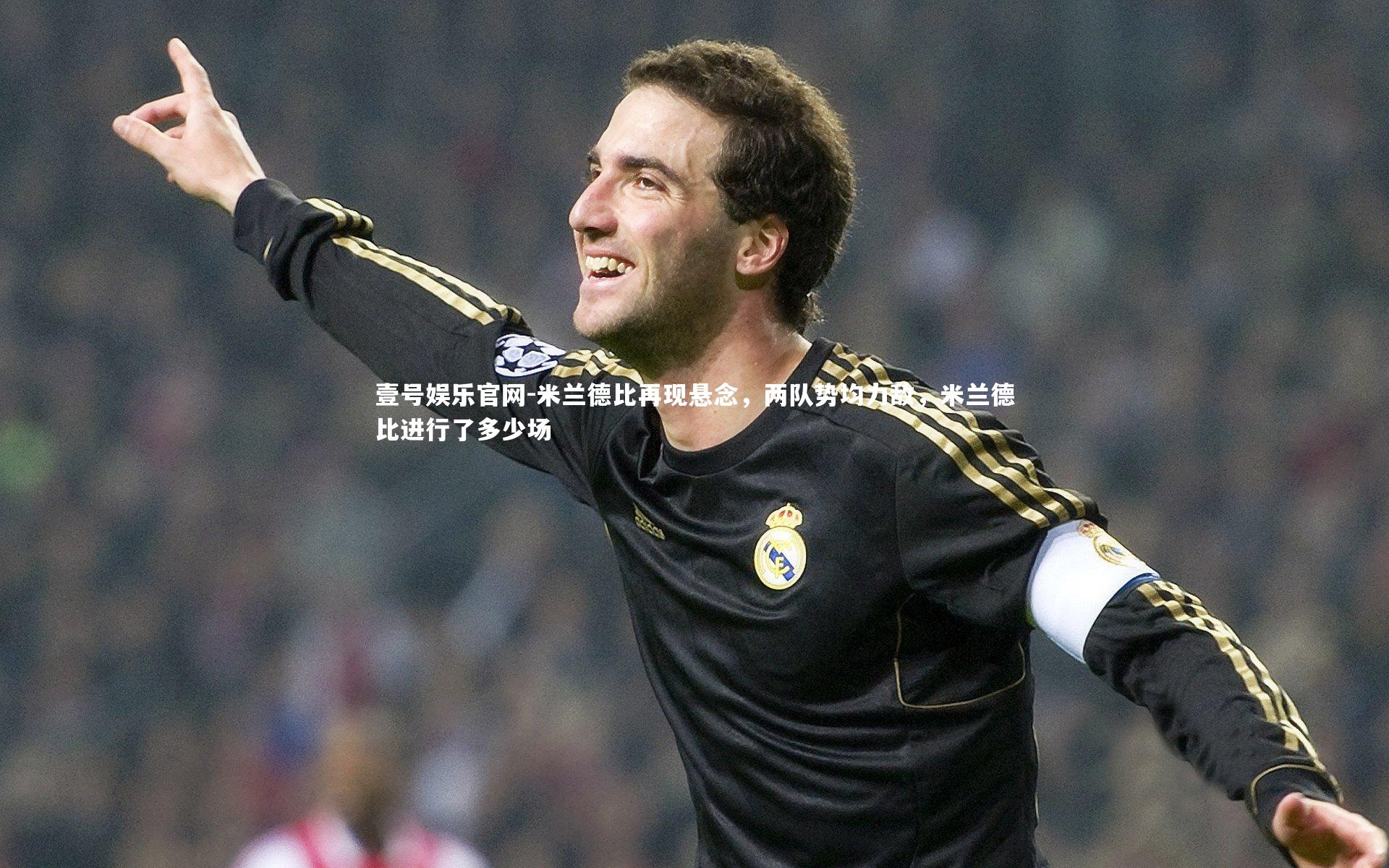 壹号娱乐官网-米兰德比再现悬念，两队势均力敌，米兰德比进行了多少场