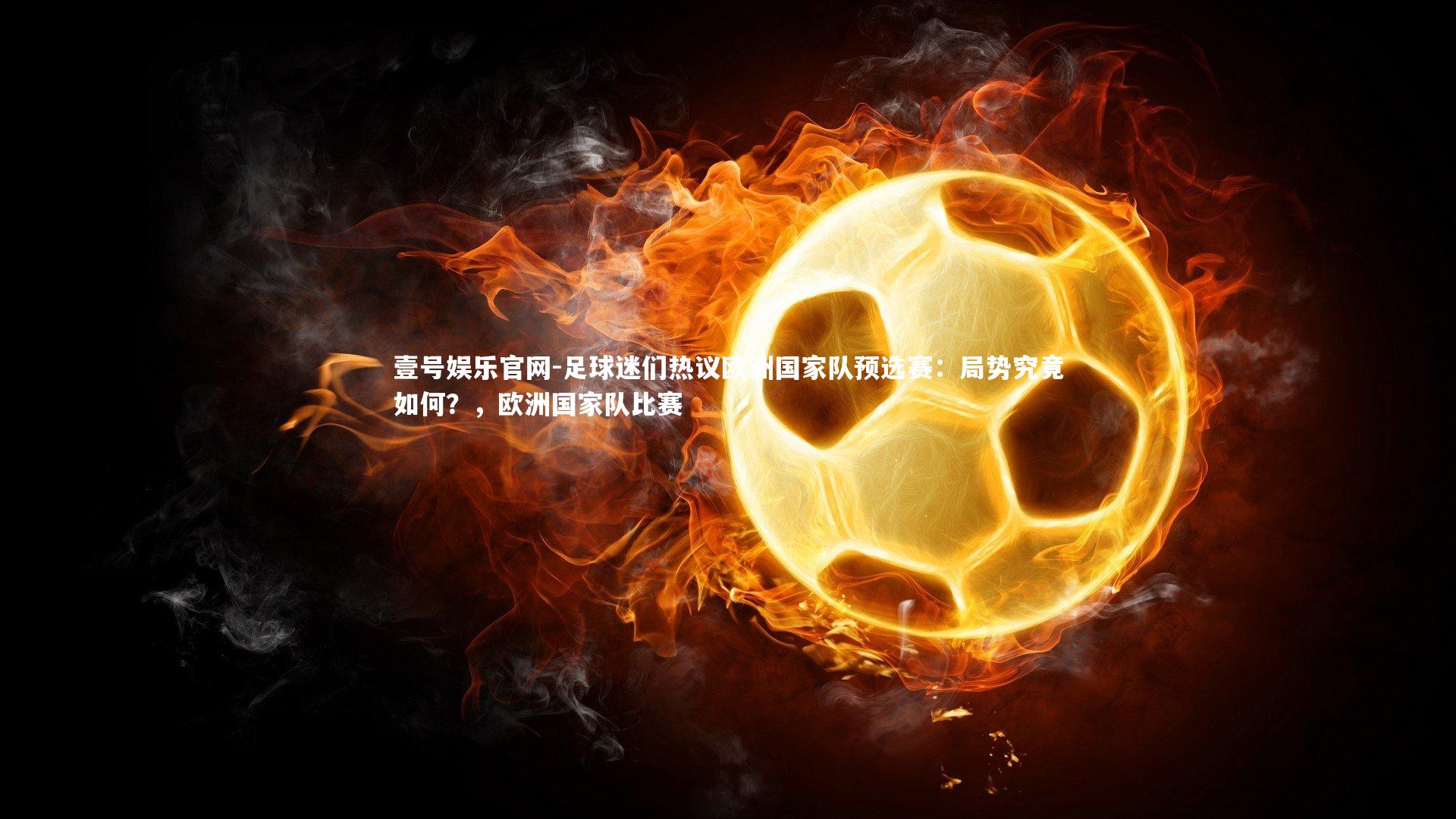 壹号娱乐官网-足球迷们热议欧洲国家队预选赛：局势究竟如何？，欧洲国家队比赛