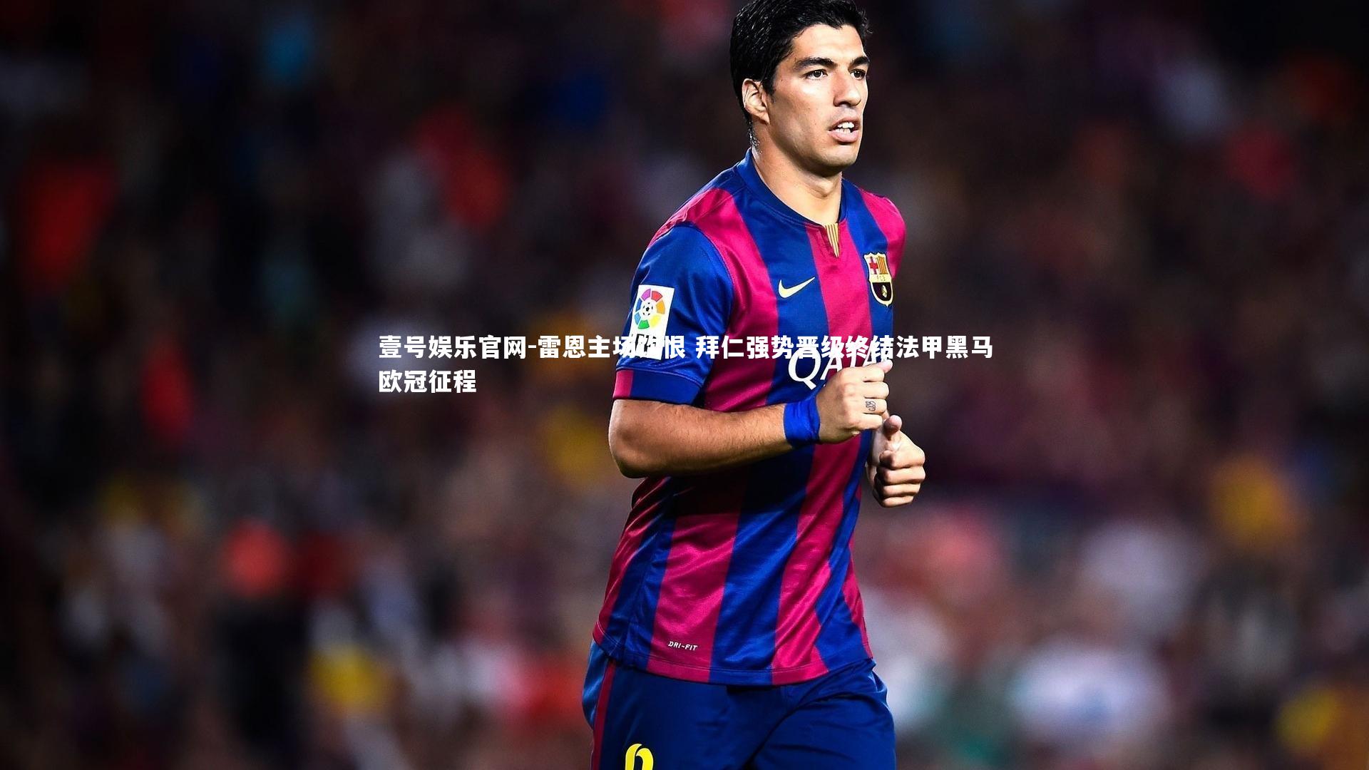 壹号娱乐官网-雷恩主场饮恨 拜仁强势晋级终结法甲黑马欧冠征程