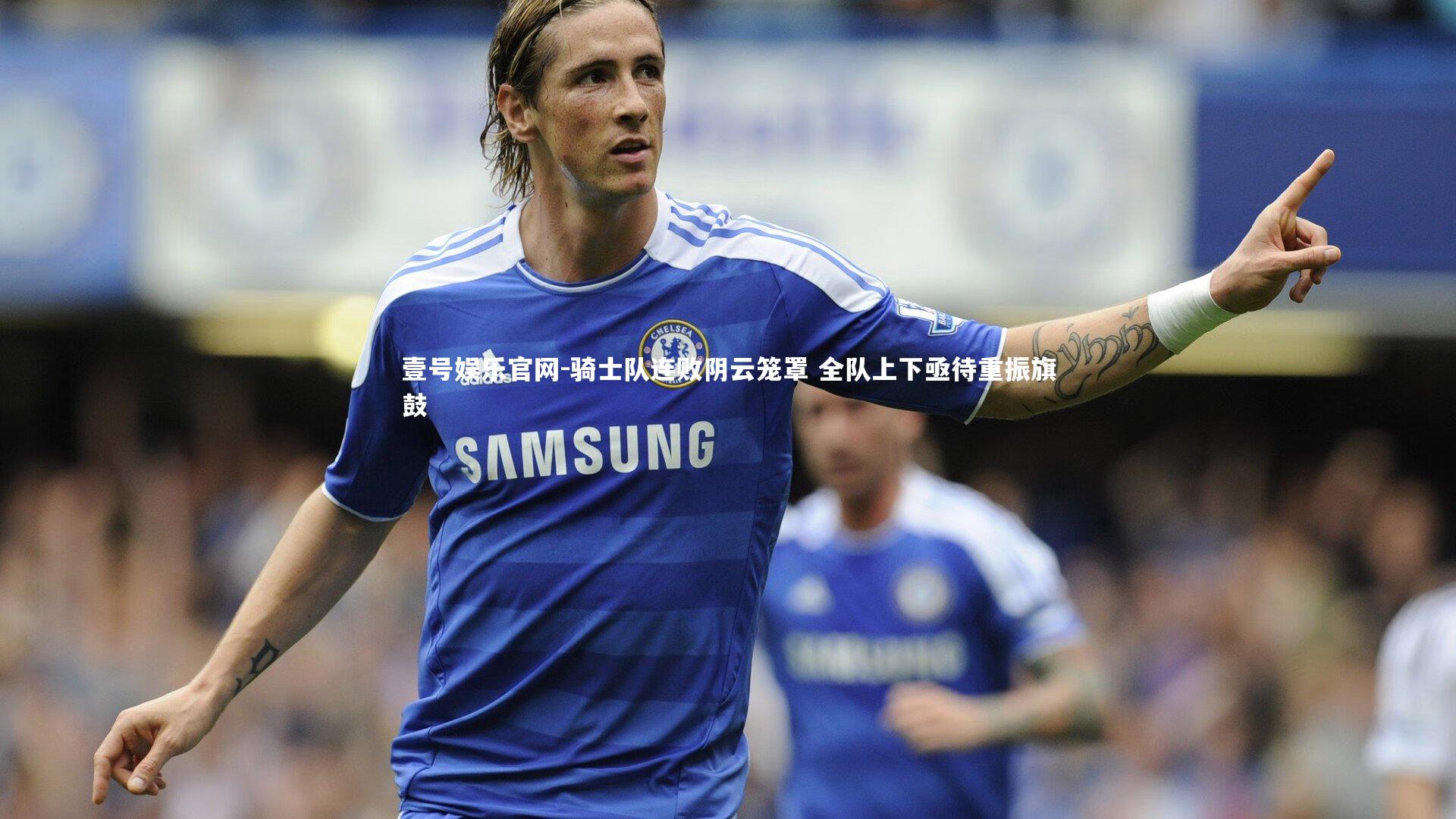 骑士队连败阴云笼罩 全队上下亟待重振旗鼓